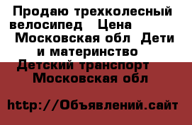 Продаю трехколесный велосипед › Цена ­ 3 000 - Московская обл. Дети и материнство » Детский транспорт   . Московская обл.